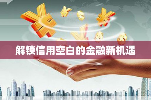 达拉特旗解锁信用空白的金融新机遇