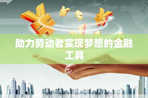 达拉特旗助力劳动者实现梦想的金融工具