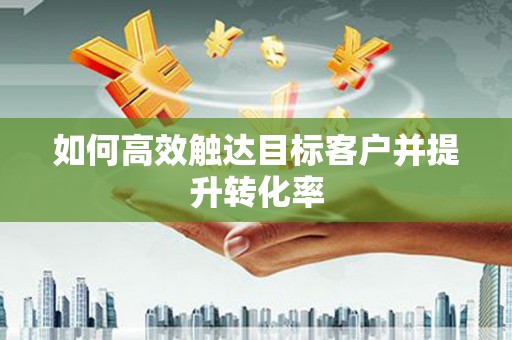 达拉特旗如何高效触达目标客户并提升转化率