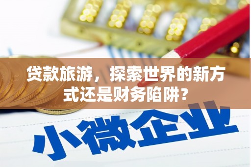 达拉特旗贷款旅游，探索世界的新方式还是财务陷阱？